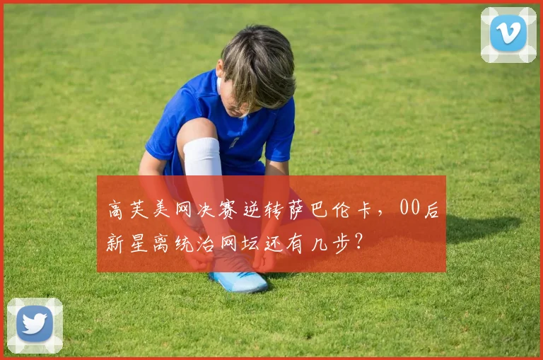 高芙美网决赛逆转萨巴伦卡，00后新星离统治网坛还有几步？