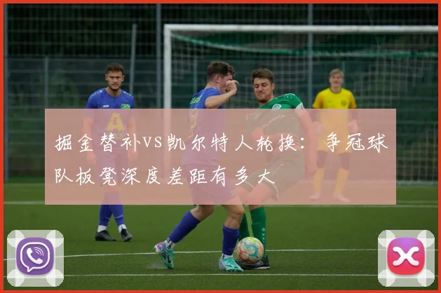 掘金替补vs凯尔特人轮换：争冠球队板凳深度差距有多大