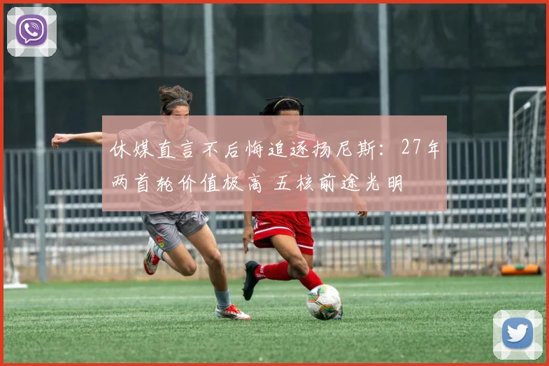 休媒直言不后悔追逐扬尼斯：27年两首轮价值极高 五核前途光明